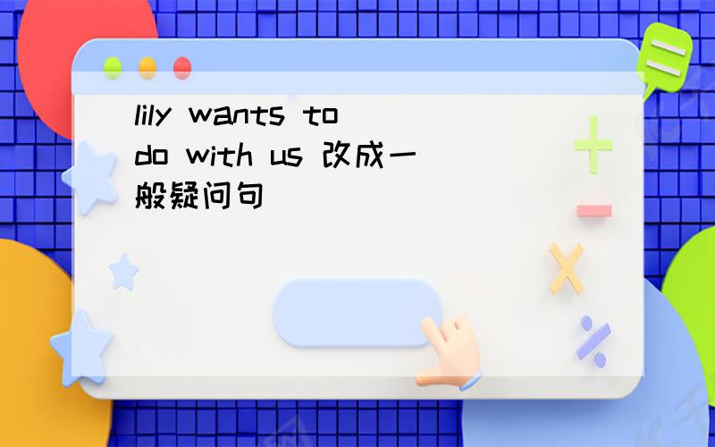 lily wants to do with us 改成一般疑问句