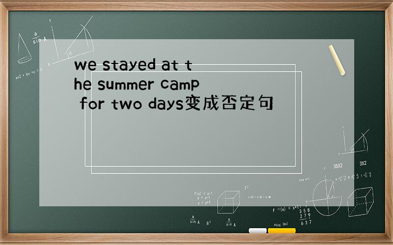 we stayed at the summer camp for two days变成否定句