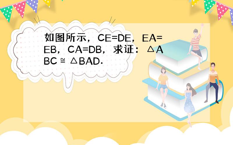 如图所示，CE=DE，EA=EB，CA=DB，求证：△ABC≌△BAD．