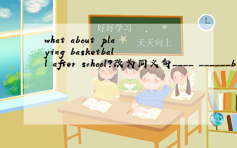 what about playing basketball after school?改为同义句____ ______b