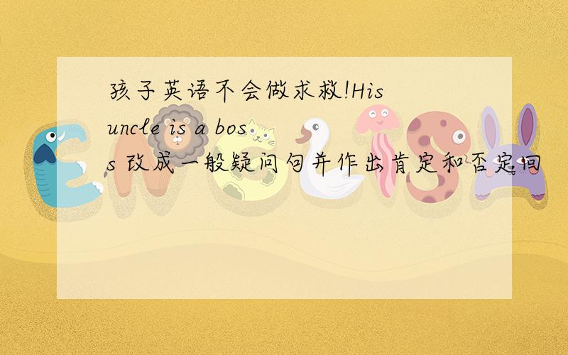 孩子英语不会做求救!His uncle is a boss 改成一般疑问句并作出肯定和否定回