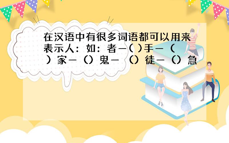 在汉语中有很多词语都可以用来表示人：如：者—( )手—（ ）家—（）鬼— （）徒—（）急