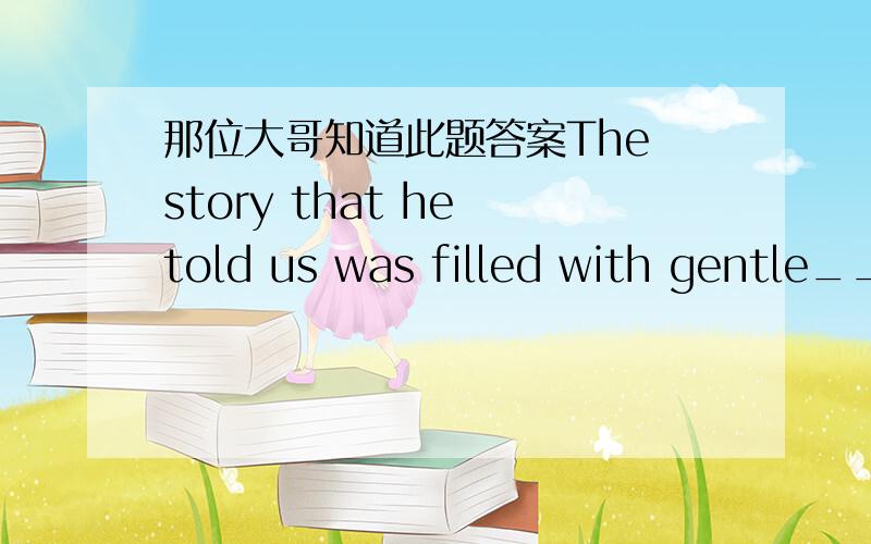 那位大哥知道此题答案The story that he told us was filled with gentle__