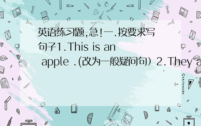 英语练习题,急!一.按要求写句子1.This is an apple .(改为一般疑问句）2.They are play