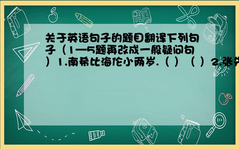 关于英语句子的题目翻译下列句子（1—5题再改成一般疑问句）1.南希比海伦小两岁.（ ）（ ）2.张先生比李先生强壮.（