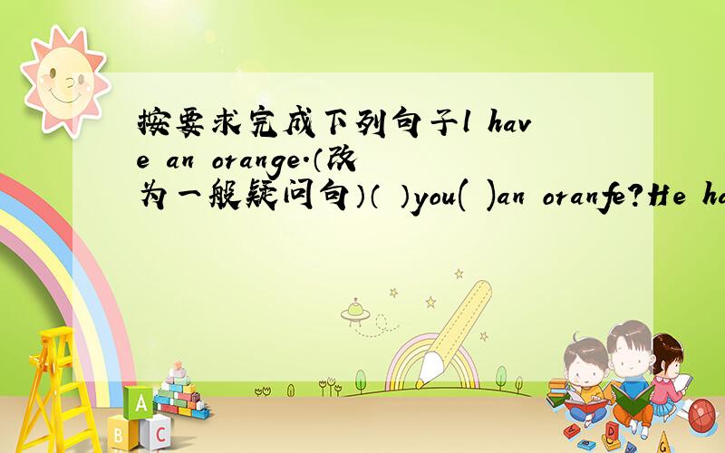 按要求完成下列句子l have an orange.（改为一般疑问句）（ ）you( )an oranfe?He has