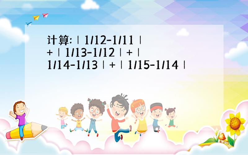 计算:│1/12-1/11│+│1/13-1/12│+│1/14-1/13│+│1/15-1/14│