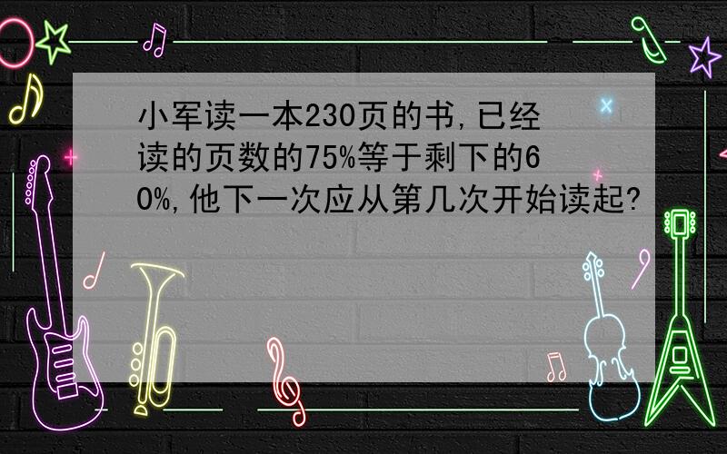 小军读一本230页的书,已经读的页数的75%等于剩下的60%,他下一次应从第几次开始读起?