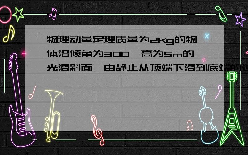 物理动量定理质量为2kg的物体沿倾角为300,高为5m的光滑斜面,由静止从顶端下滑到底端的过程中(g=lOm／s2.),