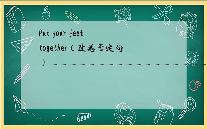 Put your feet together（改为否定句） ______________________________