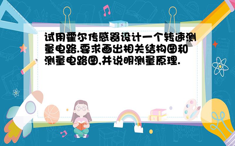 试用霍尔传感器设计一个转速测量电路.要求画出相关结构图和测量电路图,并说明测量原理.