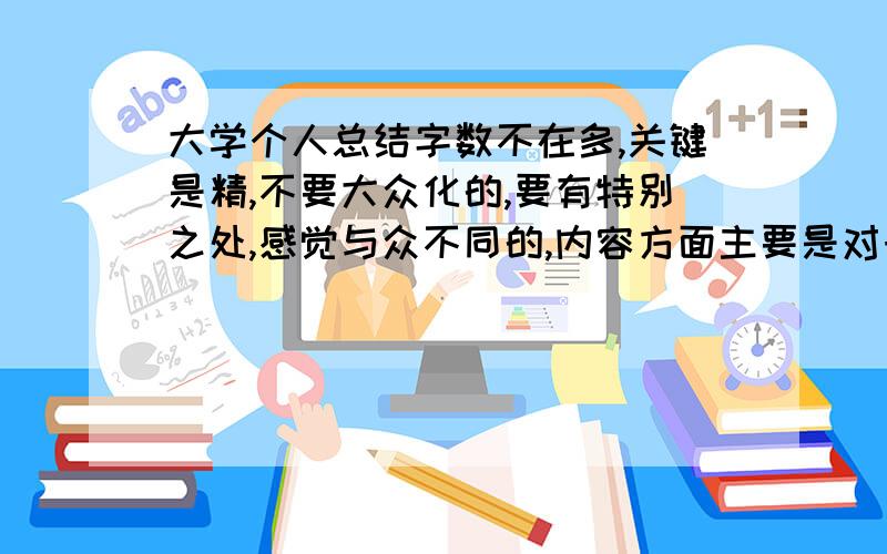 大学个人总结字数不在多,关键是精,不要大众化的,要有特别之处,感觉与众不同的,内容方面主要是对于今后.不要粘贴的啊.