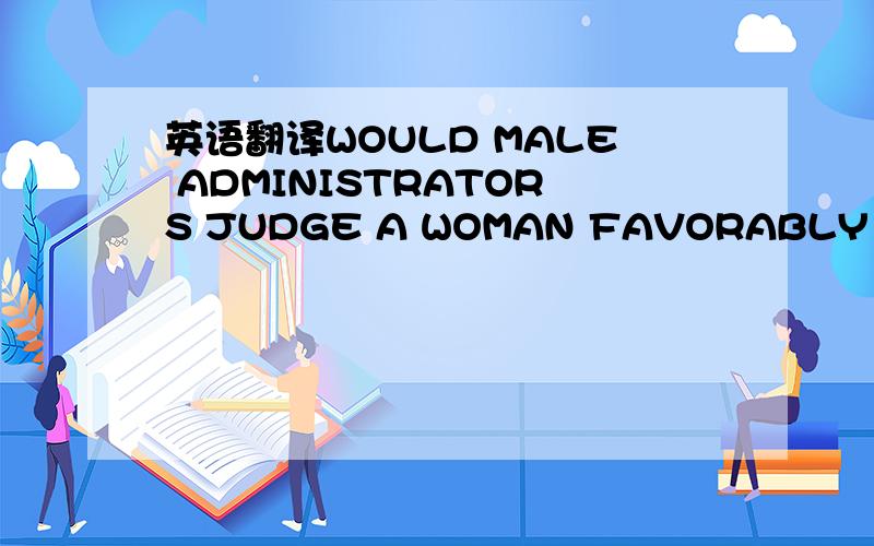 英语翻译WOULD MALE ADMINISTRATORS JUDGE A WOMAN FAVORABLY IF SHE