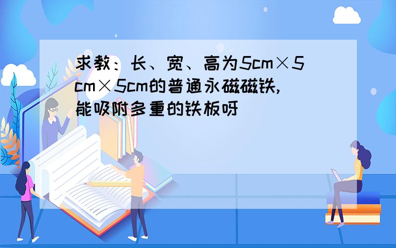 求教：长、宽、高为5cm×5cm×5cm的普通永磁磁铁,能吸附多重的铁板呀