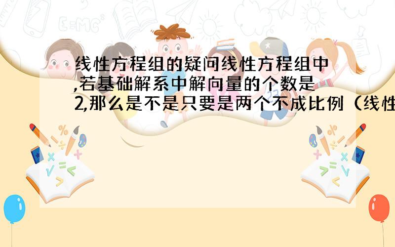 线性方程组的疑问线性方程组中,若基础解系中解向量的个数是2,那么是不是只要是两个不成比例（线性无关）的此方程组的解向量都