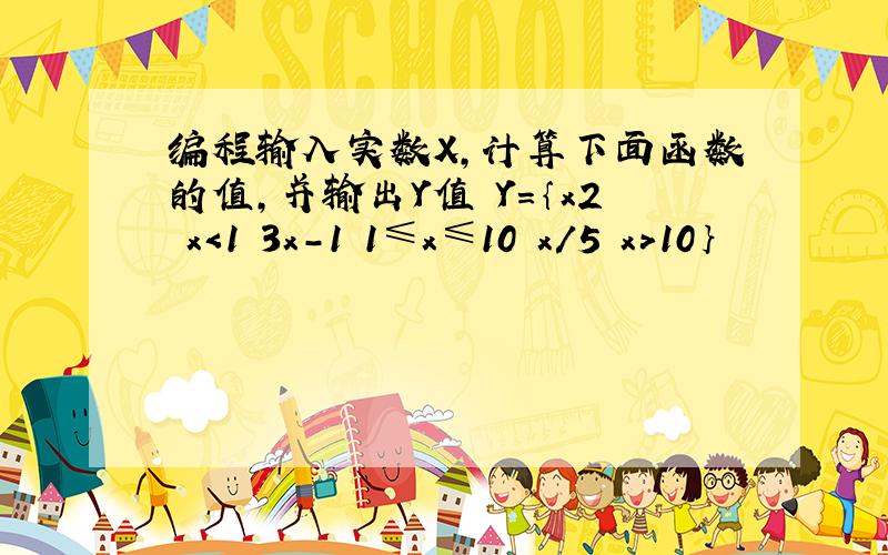 编程输入实数X,计算下面函数的值,并输出Y值 Y=｛x2 x＜1 3x-1 1≤x≤10 x/5 x＞10｝