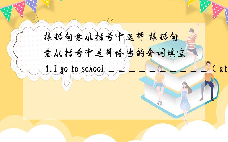 根据句意从括号中选择 根据句意从括号中选择恰当的介词填空 1.I go to school __________(at