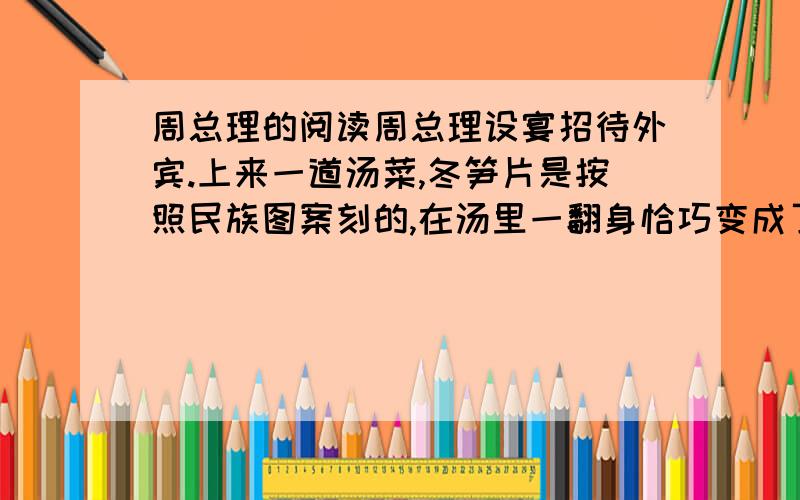 周总理的阅读周总理设宴招待外宾.上来一道汤菜,冬笋片是按照民族图案刻的,在汤里一翻身恰巧变成了法西斯的标志.外客见此,不