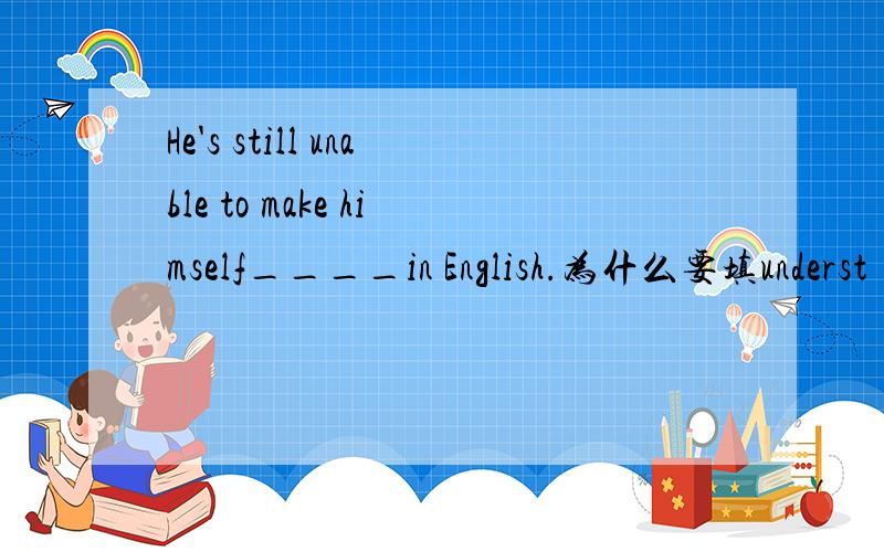 He's still unable to make himself____in English.为什么要填underst