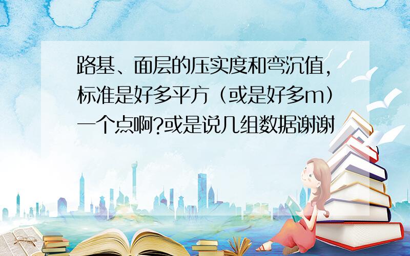 路基、面层的压实度和弯沉值,标准是好多平方（或是好多m）一个点啊?或是说几组数据谢谢