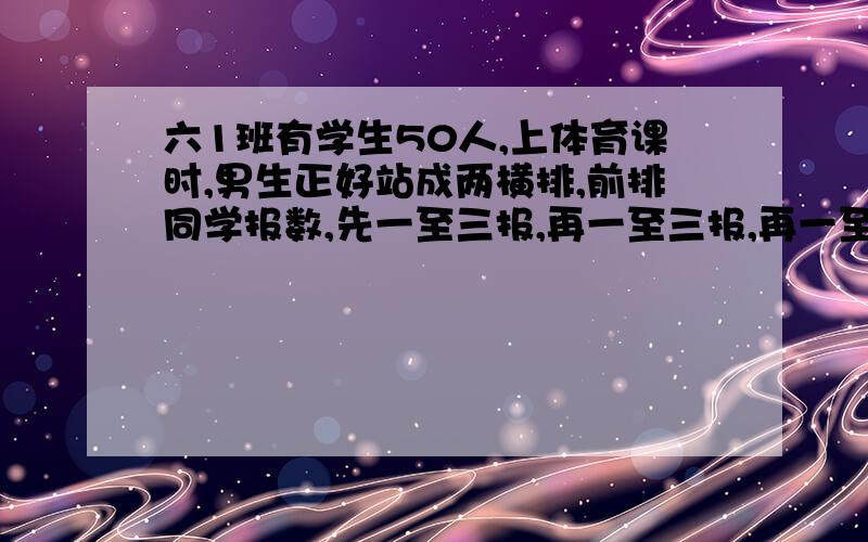 六1班有学生50人,上体育课时,男生正好站成两横排,前排同学报数,先一至三报,再一至三报,再一至六报数