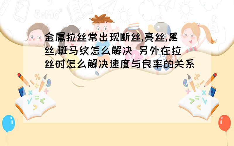 金属拉丝常出现断丝,亮丝,黑丝,斑马纹怎么解决 另外在拉丝时怎么解决速度与良率的关系