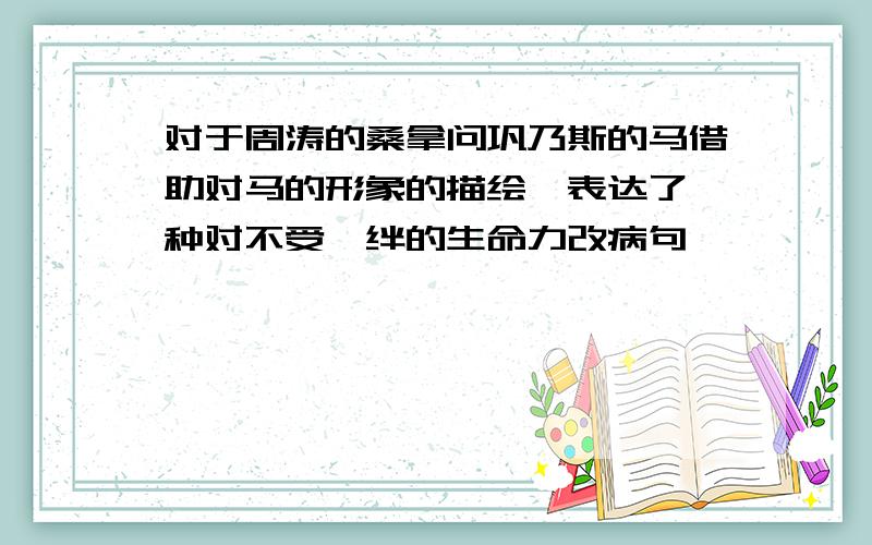 对于周涛的桑拿问巩乃斯的马借助对马的形象的描绘,表达了一种对不受羁绊的生命力改病句