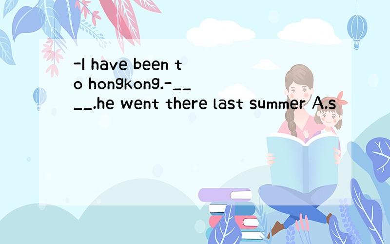 -I have been to hongkong.-____.he went there last summer A.s