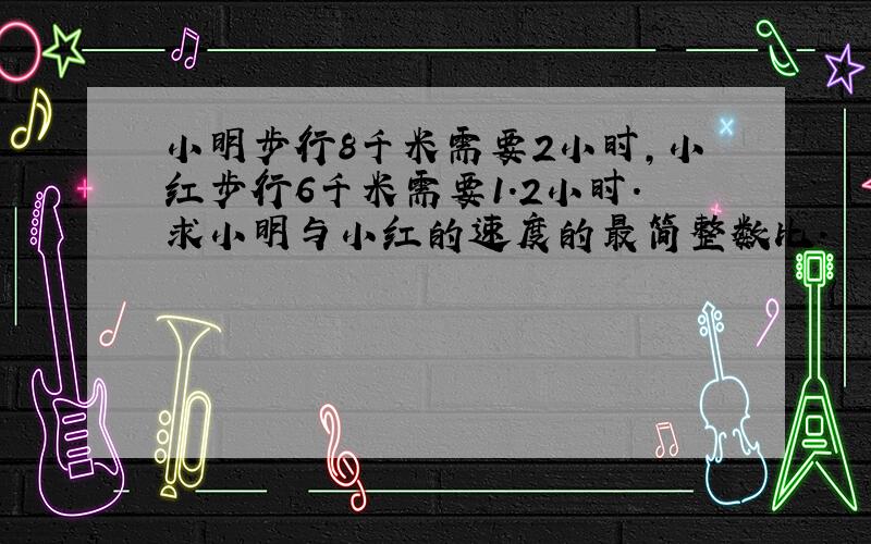 小明步行8千米需要2小时，小红步行6千米需要1.2小时．求小明与小红的速度的最简整数比．