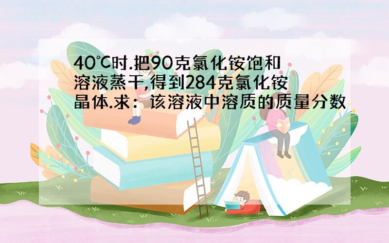 40℃时.把90克氯化铵饱和溶液蒸干,得到284克氯化铵晶体.求：该溶液中溶质的质量分数