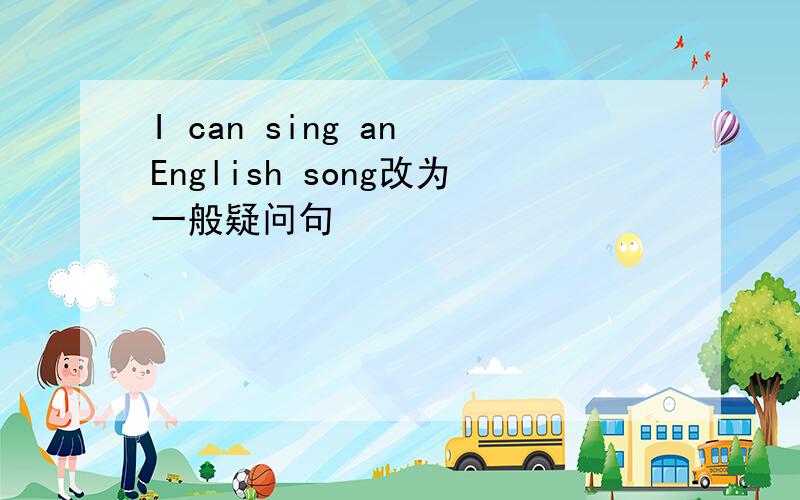 I can sing an English song改为一般疑问句