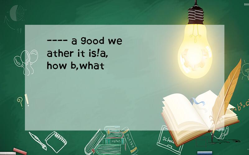 ---- a good weather it is!a,how b,what