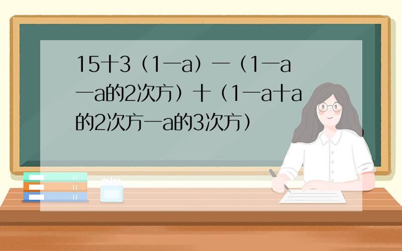 15十3（1一a）一（1一a一a的2次方）十（1一a十a的2次方一a的3次方）