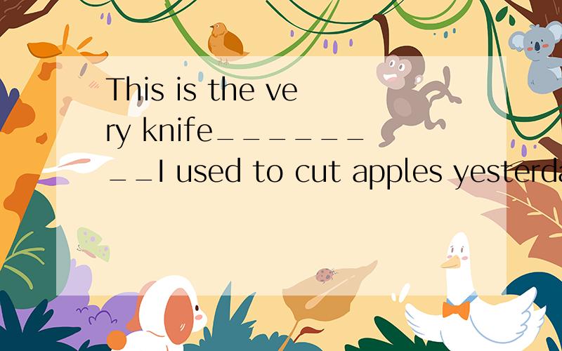 This is the very knife________I used to cut apples yesterday