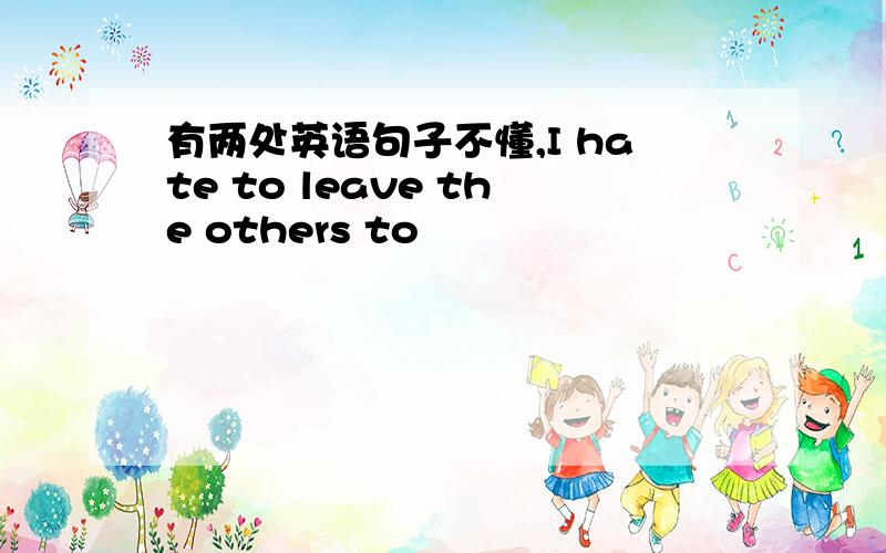 有两处英语句子不懂,I hate to leave the others to