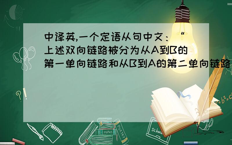 中译英,一个定语从句中文：“上述双向链路被分为从A到B的第一单向链路和从B到A的第二单向链路”我目前翻了一半