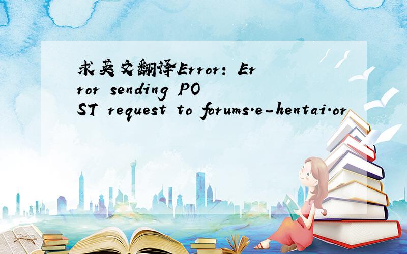 求英文翻译Error: Error sending POST request to forums.e-hentai.or