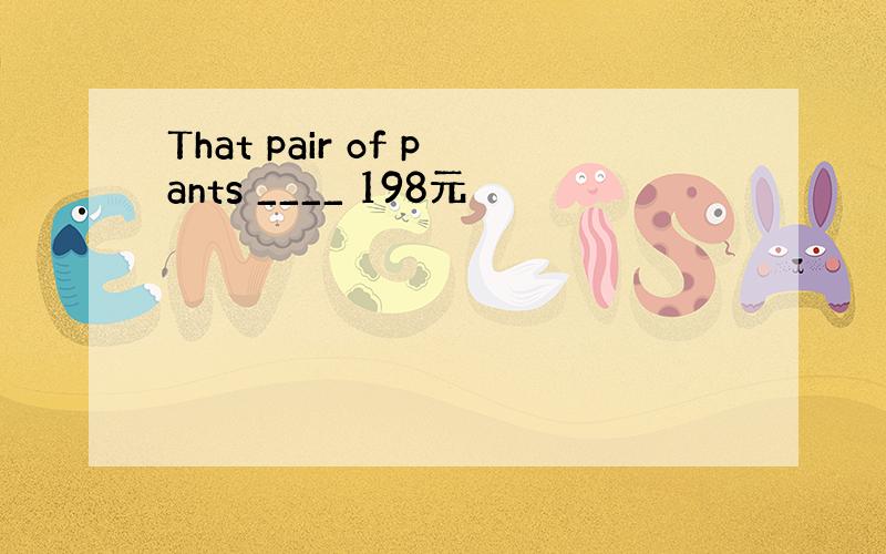 That pair of pants ____ 198元