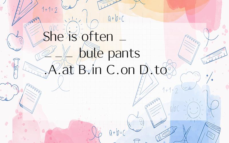 She is often ____ bule pants.A.at B.in C.on D.to