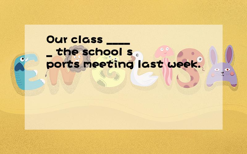 Our class _____ the school sports meeting last week.