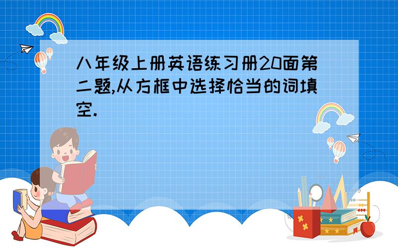 八年级上册英语练习册20面第二题,从方框中选择恰当的词填空.