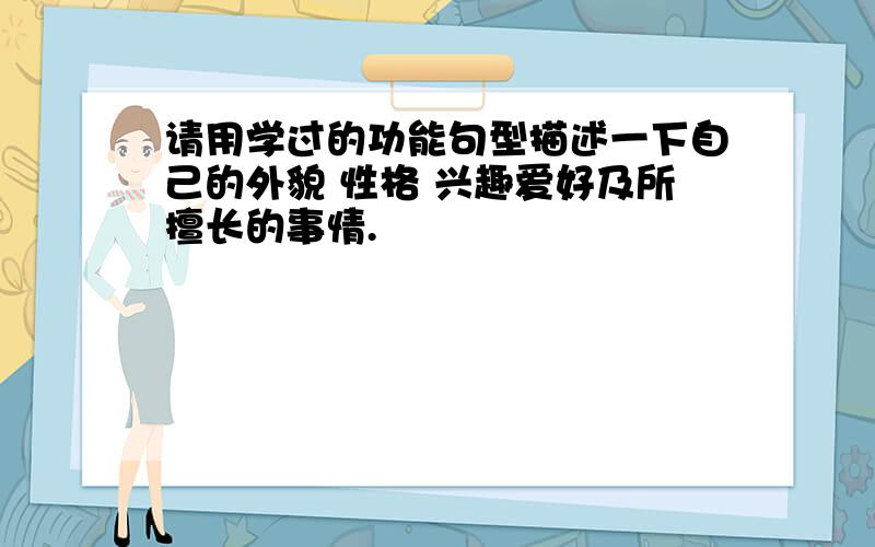 请用学过的功能句型描述一下自己的外貌 性格 兴趣爱好及所擅长的事情.