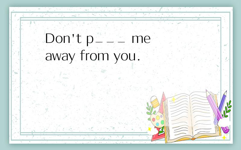 Don't p___ me away from you.