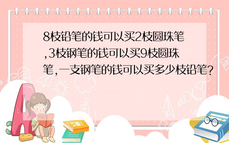 8枝铅笔的钱可以买2枝圆珠笔,3枝钢笔的钱可以买9枝圆珠笔,一支钢笔的钱可以买多少枝铅笔?