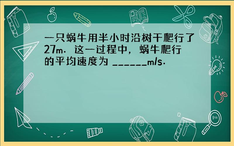 一只蜗牛用半小时沿树干爬行了27m．这一过程中，蜗牛爬行的平均速度为 ______m/s．