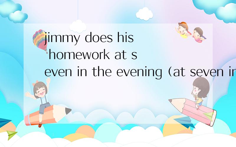 jimmy does his homework at seven in the evening（at seven in