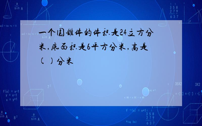 一个圆锥体的体积是24立方分米,底面积是6平方分米,高是()分米