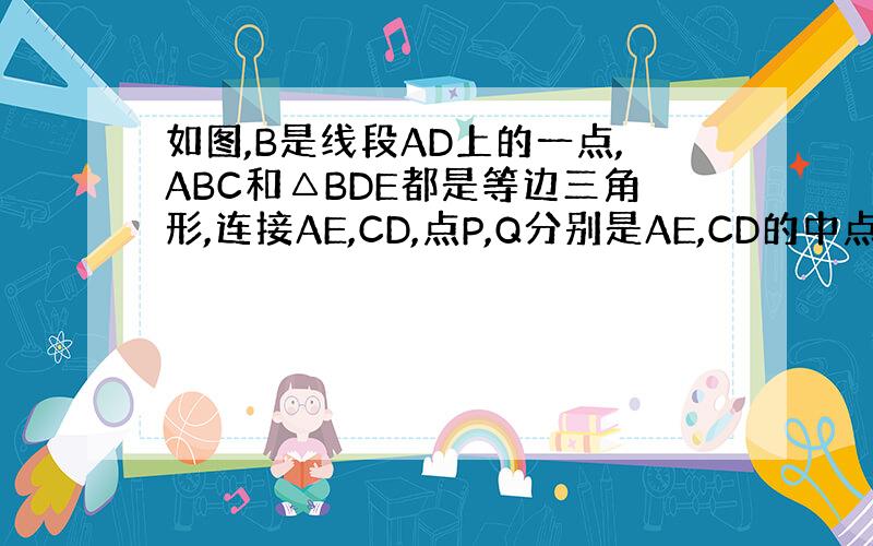 如图,B是线段AD上的一点,ABC和△BDE都是等边三角形,连接AE,CD,点P,Q分别是AE,CD的中点,判断PBQ