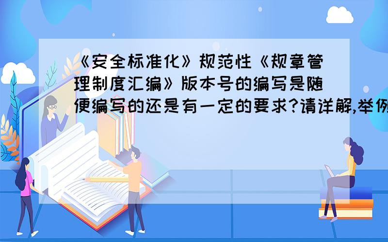 《安全标准化》规范性《规章管理制度汇编》版本号的编写是随便编写的还是有一定的要求?请详解,举例说明版本号所代表的意思.