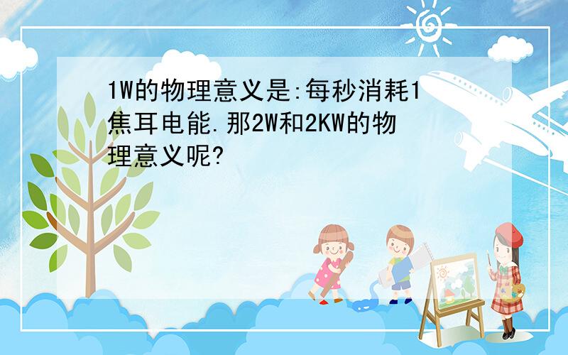 1W的物理意义是:每秒消耗1焦耳电能.那2W和2KW的物理意义呢?